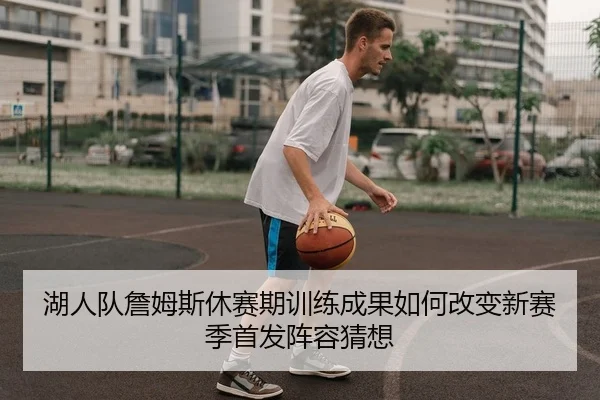 湖人队詹姆斯休赛期训练成果如何改变新赛季首发阵容猜想