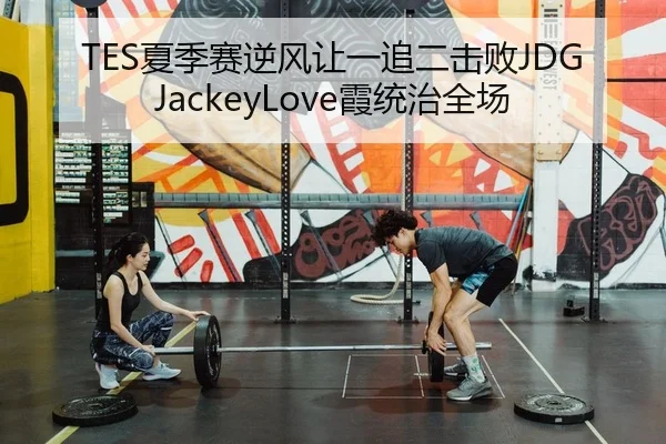 TES夏季赛逆风让一追二击败JDG JackeyLove霞统治全场
